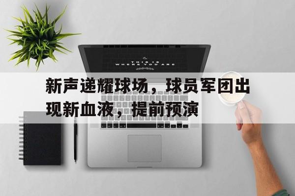 九游体育官网入口-关于新声递耀球场，球员军团出现新血液，提前预演的信息
