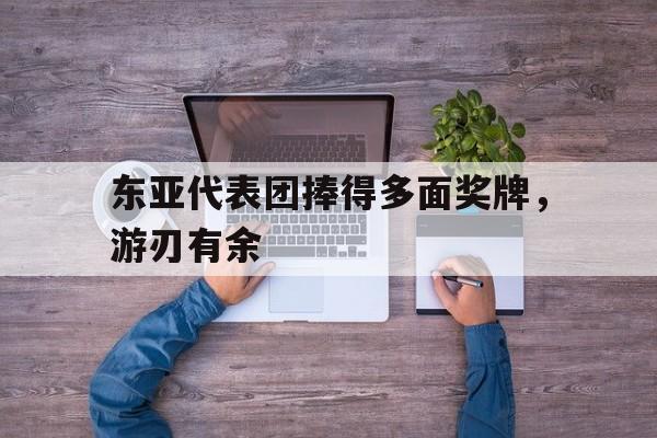 九游体育直播-包含东亚代表团捧得多面奖牌，游刃有余的词条